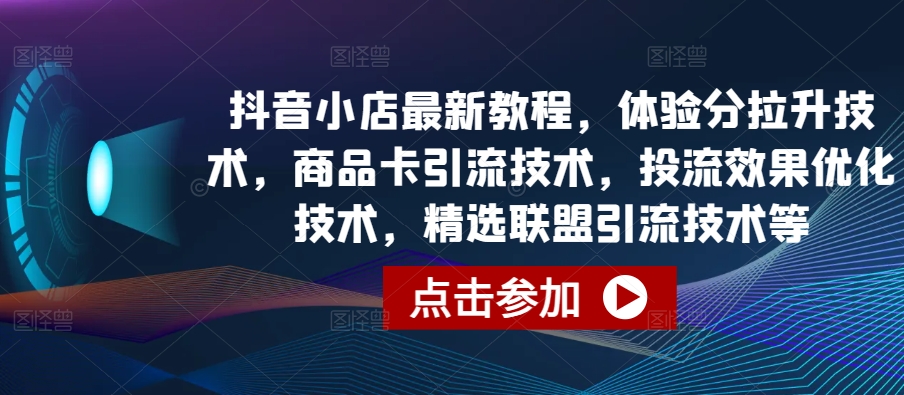 抖音小店最新教程，体验分拉升技术，商品卡引流技术，投流效果优化技术，精选联盟引流技术等-优优云网创